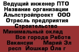 Ведущий инженер ПТО › Название организации ­ Альпстройпроект, ООО › Отрасль предприятия ­ Строительство › Минимальный оклад ­ 30 000 - Все города Работа » Вакансии   . Марий Эл респ.,Йошкар-Ола г.